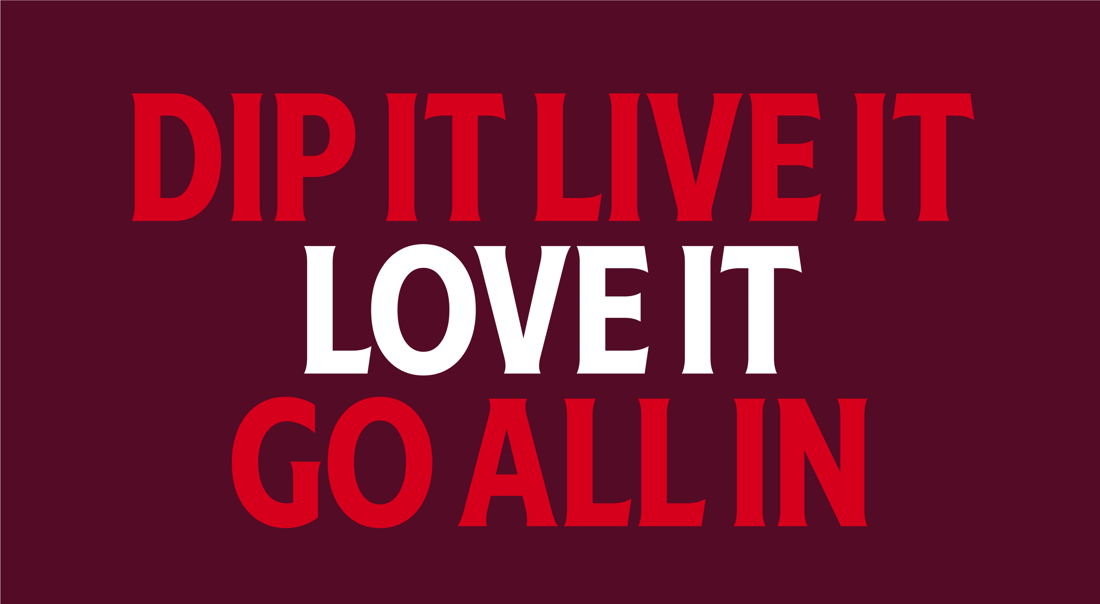 Dip it. Live it. Love it. Go all in.